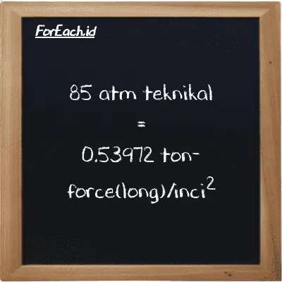 85 atm teknikal setara dengan 0.53972 ton-force(long)/inci<sup>2</sup> (85 at setara dengan 0.53972 LT f/in<sup>2</sup>)